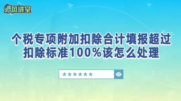 个税专项附加扣除合计填报超过扣除标准100%该怎么处理？